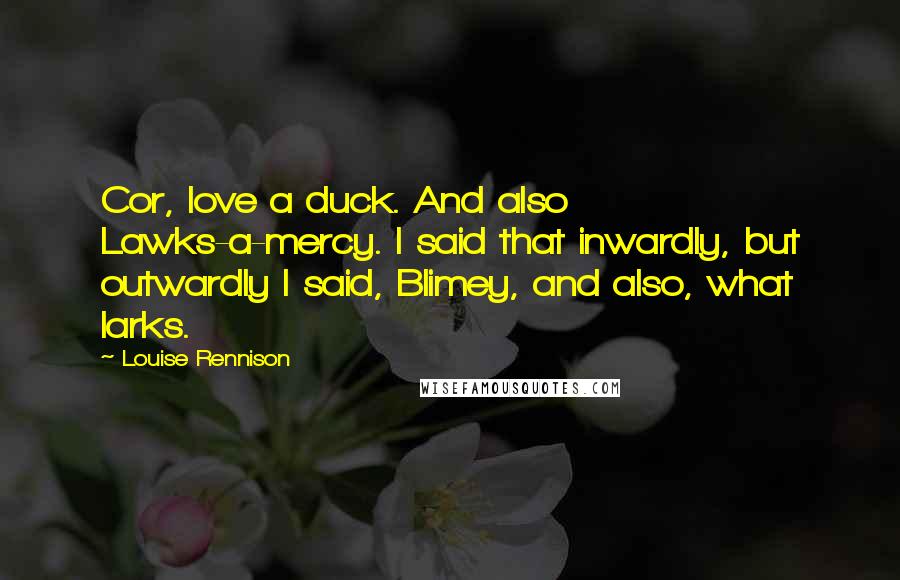 Louise Rennison Quotes: Cor, love a duck. And also Lawks-a-mercy. I said that inwardly, but outwardly I said, Blimey, and also, what larks.