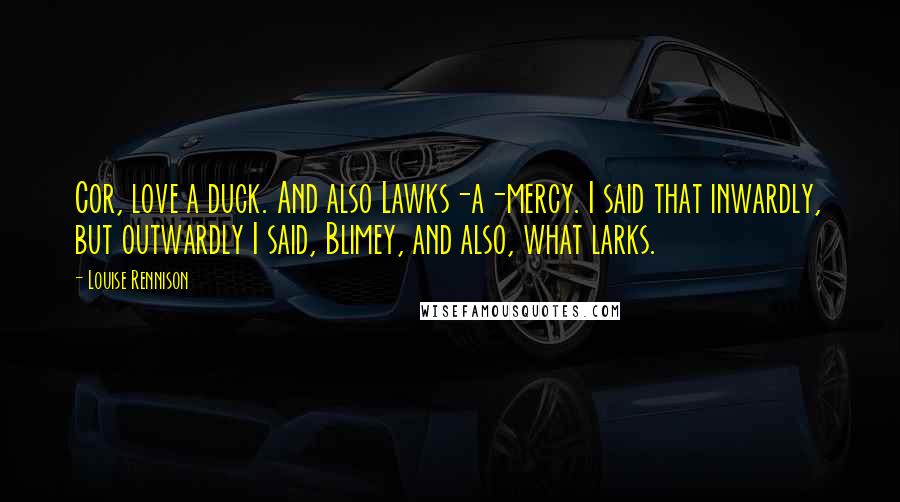 Louise Rennison Quotes: Cor, love a duck. And also Lawks-a-mercy. I said that inwardly, but outwardly I said, Blimey, and also, what larks.