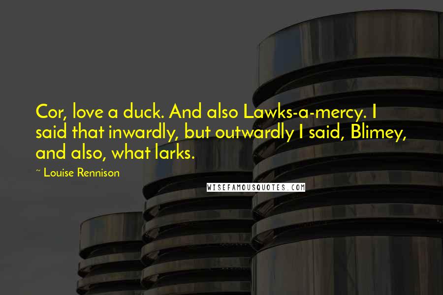 Louise Rennison Quotes: Cor, love a duck. And also Lawks-a-mercy. I said that inwardly, but outwardly I said, Blimey, and also, what larks.