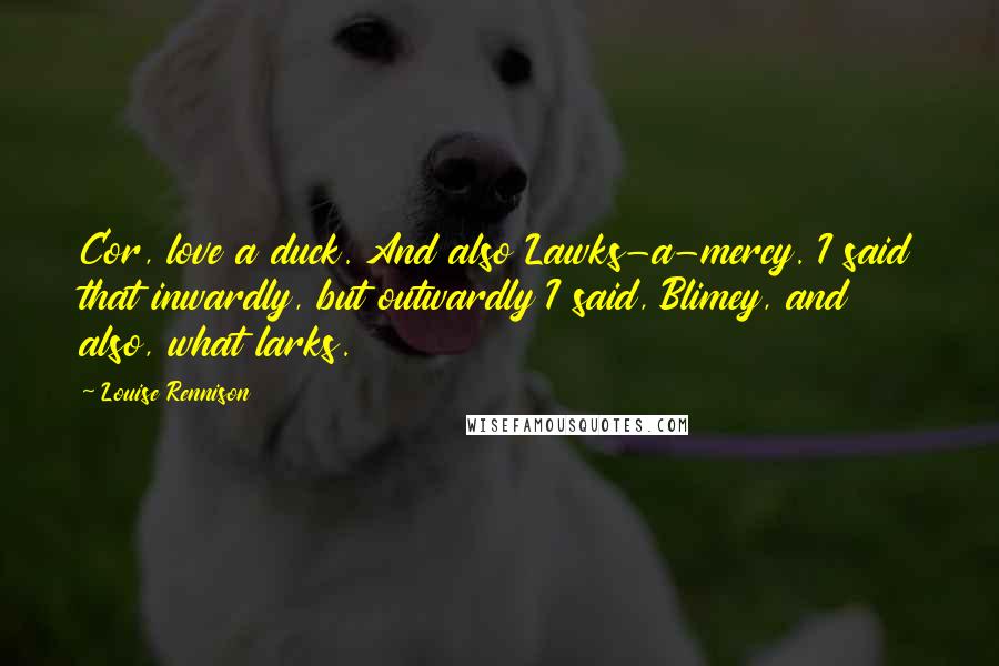 Louise Rennison Quotes: Cor, love a duck. And also Lawks-a-mercy. I said that inwardly, but outwardly I said, Blimey, and also, what larks.