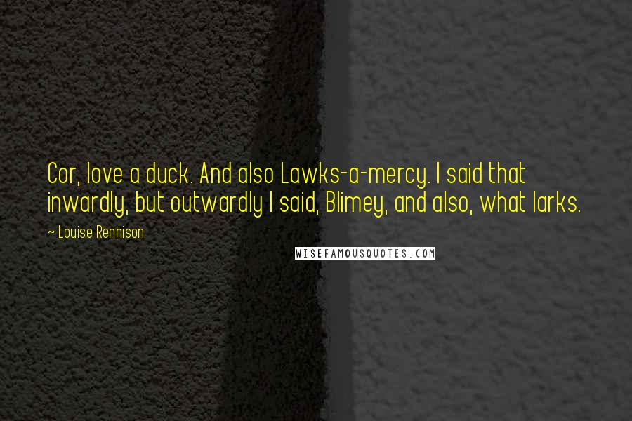 Louise Rennison Quotes: Cor, love a duck. And also Lawks-a-mercy. I said that inwardly, but outwardly I said, Blimey, and also, what larks.