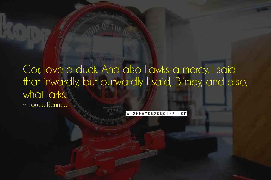 Louise Rennison Quotes: Cor, love a duck. And also Lawks-a-mercy. I said that inwardly, but outwardly I said, Blimey, and also, what larks.