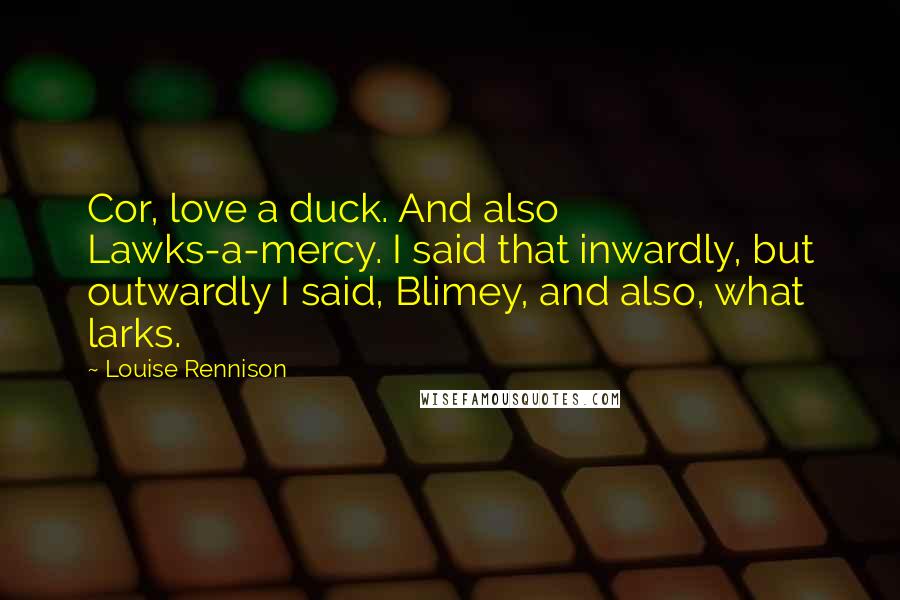 Louise Rennison Quotes: Cor, love a duck. And also Lawks-a-mercy. I said that inwardly, but outwardly I said, Blimey, and also, what larks.