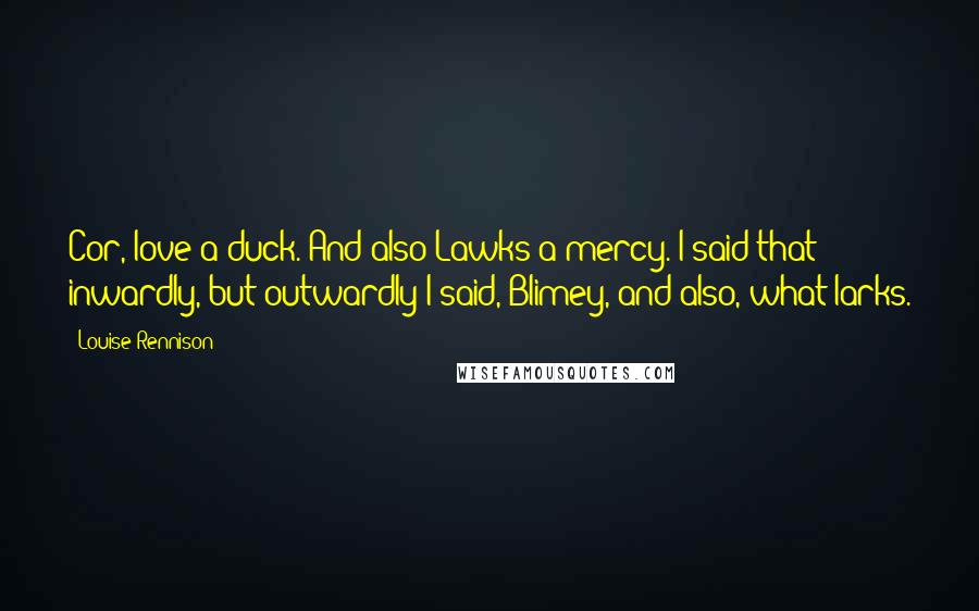 Louise Rennison Quotes: Cor, love a duck. And also Lawks-a-mercy. I said that inwardly, but outwardly I said, Blimey, and also, what larks.