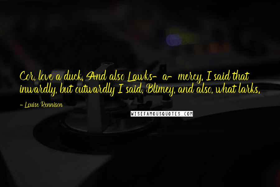 Louise Rennison Quotes: Cor, love a duck. And also Lawks-a-mercy. I said that inwardly, but outwardly I said, Blimey, and also, what larks.