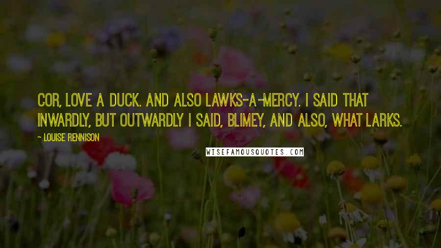 Louise Rennison Quotes: Cor, love a duck. And also Lawks-a-mercy. I said that inwardly, but outwardly I said, Blimey, and also, what larks.