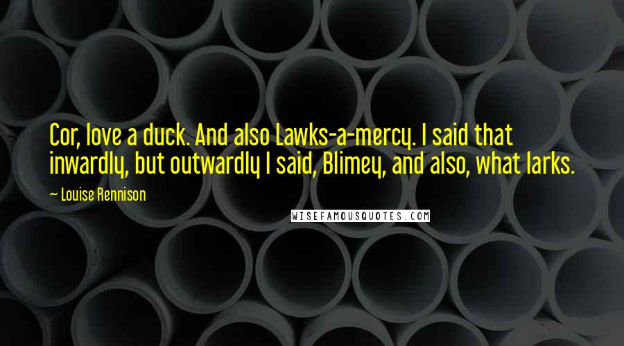 Louise Rennison Quotes: Cor, love a duck. And also Lawks-a-mercy. I said that inwardly, but outwardly I said, Blimey, and also, what larks.