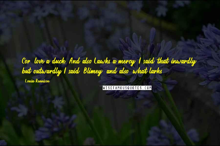 Louise Rennison Quotes: Cor, love a duck. And also Lawks-a-mercy. I said that inwardly, but outwardly I said, Blimey, and also, what larks.