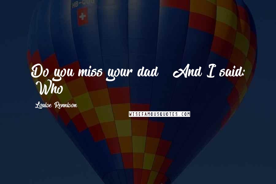 Louise Rennison Quotes: Do you miss your dad?" And I said: "Who?