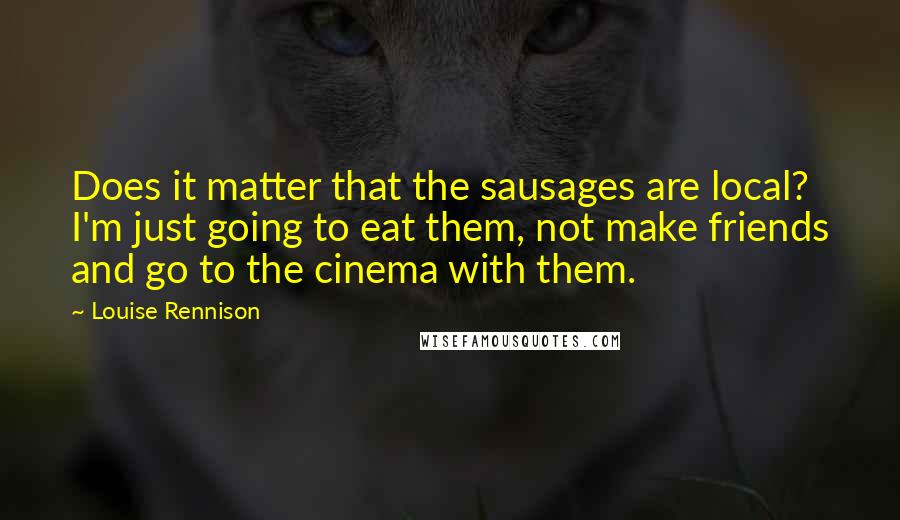 Louise Rennison Quotes: Does it matter that the sausages are local? I'm just going to eat them, not make friends and go to the cinema with them.