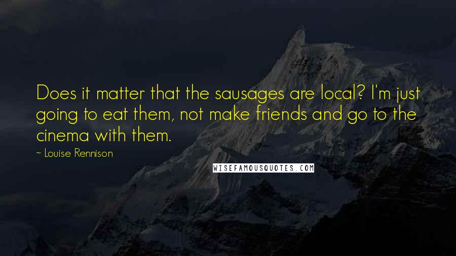 Louise Rennison Quotes: Does it matter that the sausages are local? I'm just going to eat them, not make friends and go to the cinema with them.