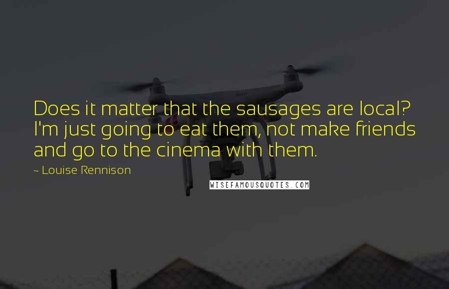 Louise Rennison Quotes: Does it matter that the sausages are local? I'm just going to eat them, not make friends and go to the cinema with them.