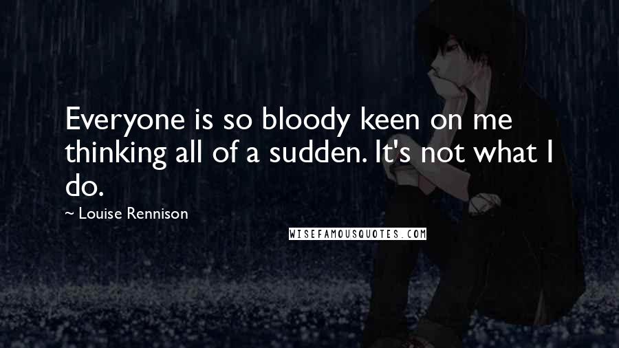 Louise Rennison Quotes: Everyone is so bloody keen on me thinking all of a sudden. It's not what I do.