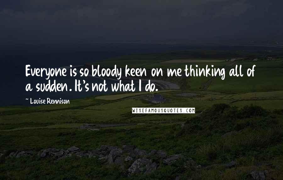 Louise Rennison Quotes: Everyone is so bloody keen on me thinking all of a sudden. It's not what I do.