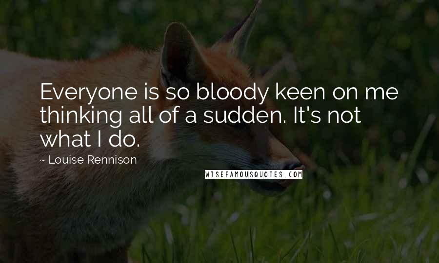 Louise Rennison Quotes: Everyone is so bloody keen on me thinking all of a sudden. It's not what I do.