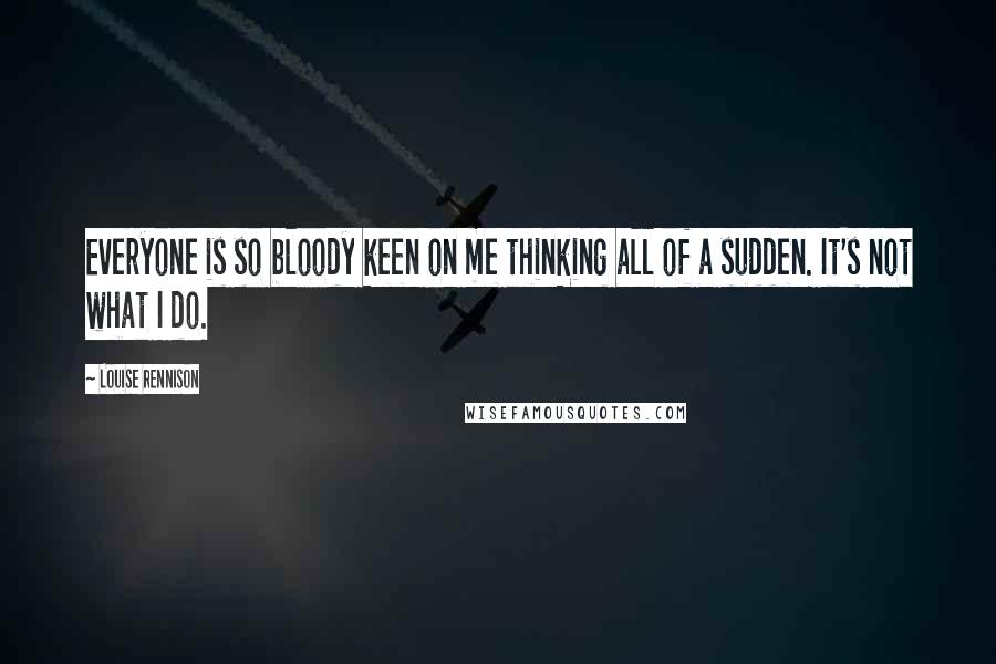 Louise Rennison Quotes: Everyone is so bloody keen on me thinking all of a sudden. It's not what I do.