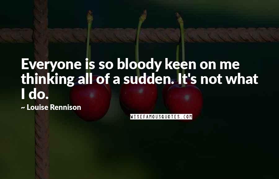 Louise Rennison Quotes: Everyone is so bloody keen on me thinking all of a sudden. It's not what I do.