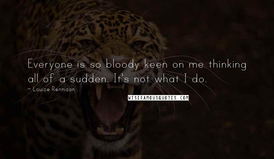 Louise Rennison Quotes: Everyone is so bloody keen on me thinking all of a sudden. It's not what I do.