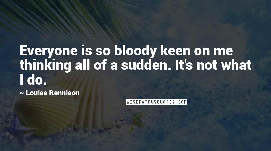 Louise Rennison Quotes: Everyone is so bloody keen on me thinking all of a sudden. It's not what I do.