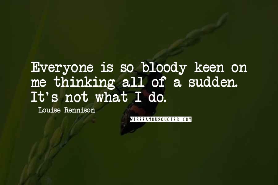 Louise Rennison Quotes: Everyone is so bloody keen on me thinking all of a sudden. It's not what I do.