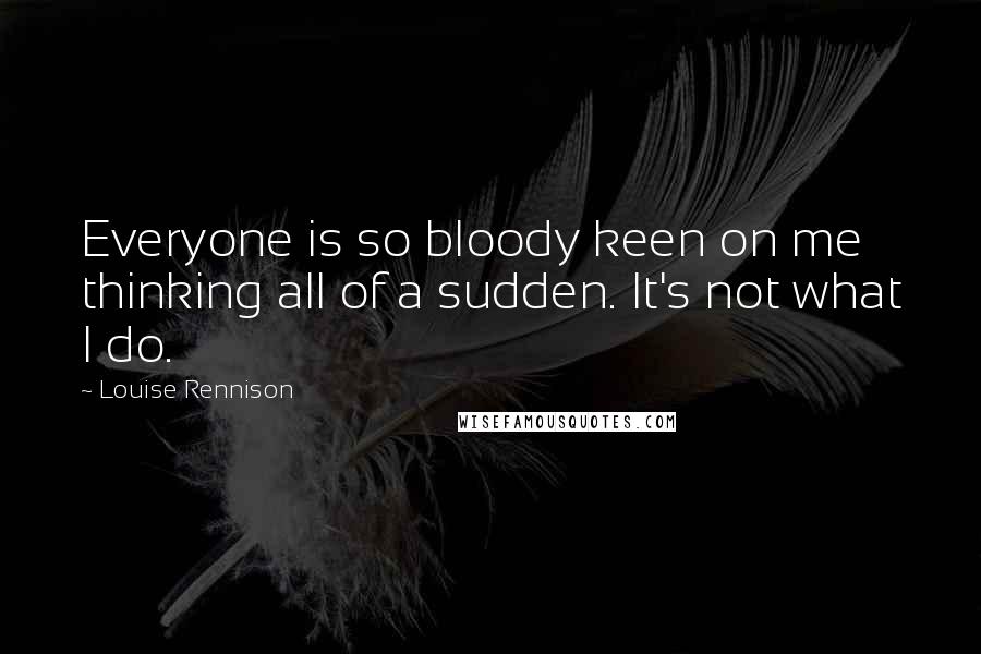 Louise Rennison Quotes: Everyone is so bloody keen on me thinking all of a sudden. It's not what I do.