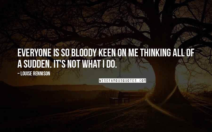 Louise Rennison Quotes: Everyone is so bloody keen on me thinking all of a sudden. It's not what I do.