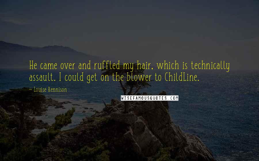Louise Rennison Quotes: He came over and ruffled my hair, which is technically assault. I could get on the blower to ChildLine.
