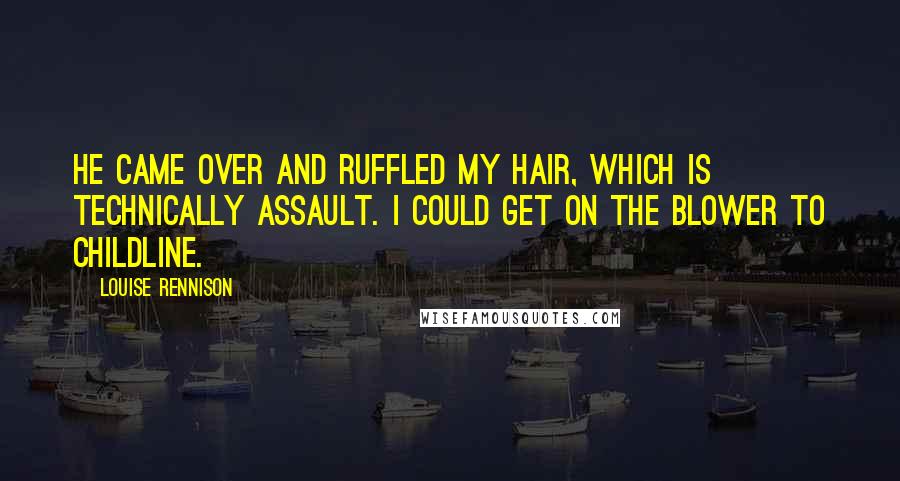 Louise Rennison Quotes: He came over and ruffled my hair, which is technically assault. I could get on the blower to ChildLine.