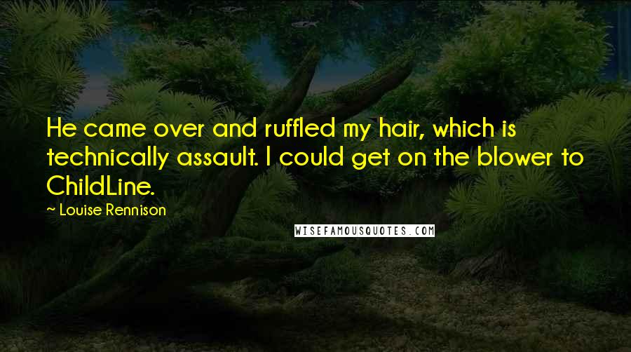 Louise Rennison Quotes: He came over and ruffled my hair, which is technically assault. I could get on the blower to ChildLine.