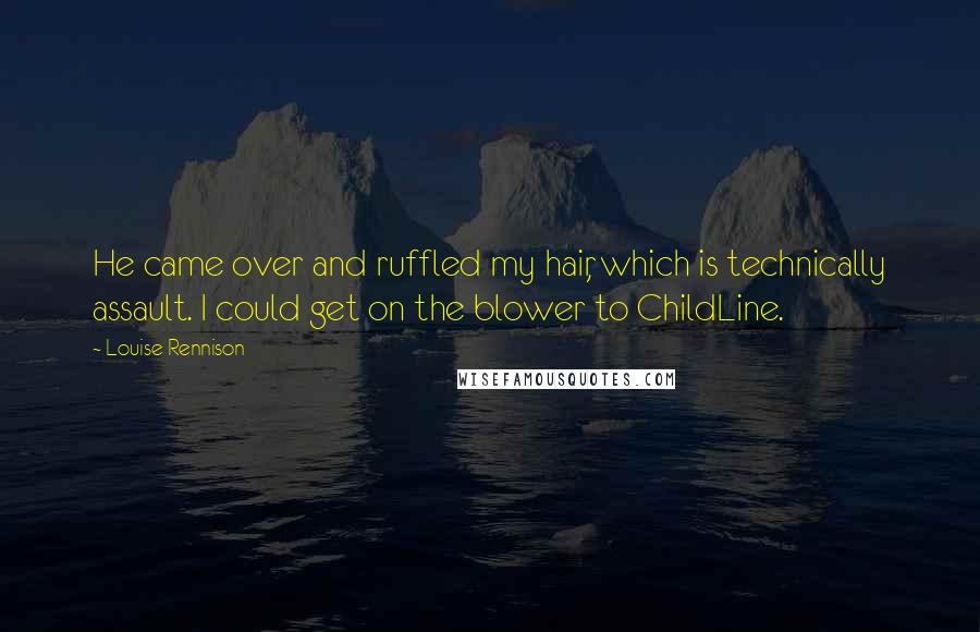 Louise Rennison Quotes: He came over and ruffled my hair, which is technically assault. I could get on the blower to ChildLine.
