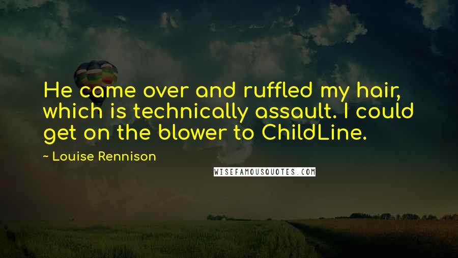 Louise Rennison Quotes: He came over and ruffled my hair, which is technically assault. I could get on the blower to ChildLine.