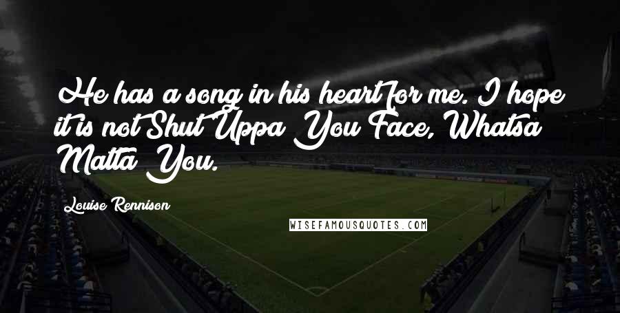 Louise Rennison Quotes: He has a song in his heart for me. I hope it is not Shut Uppa You Face, Whatsa Matta You.