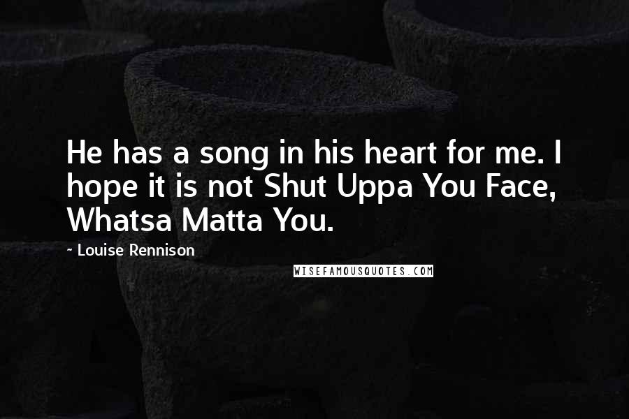 Louise Rennison Quotes: He has a song in his heart for me. I hope it is not Shut Uppa You Face, Whatsa Matta You.