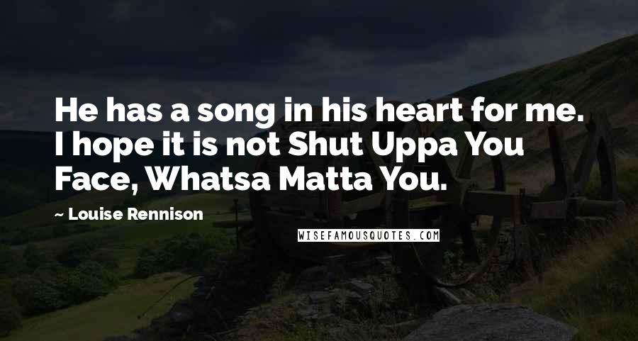 Louise Rennison Quotes: He has a song in his heart for me. I hope it is not Shut Uppa You Face, Whatsa Matta You.