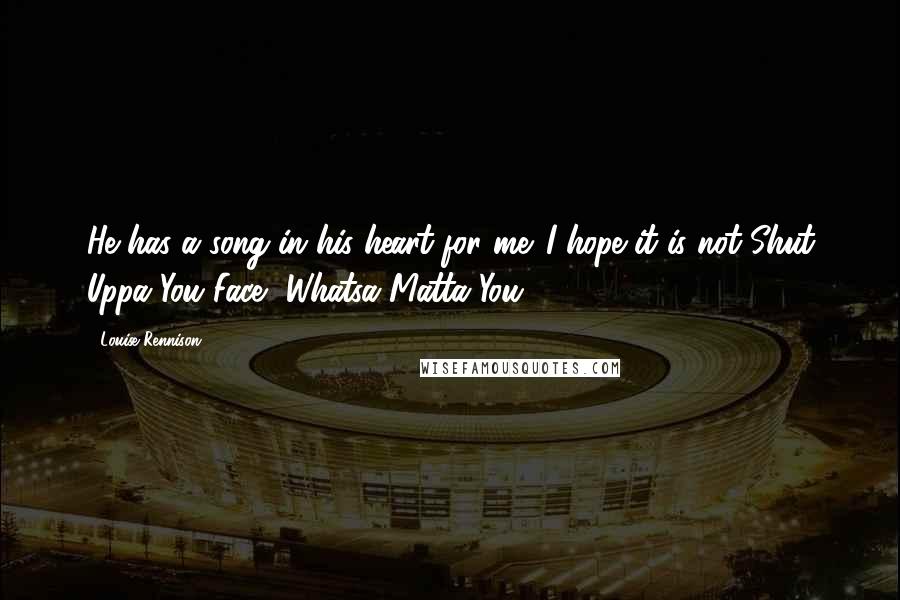 Louise Rennison Quotes: He has a song in his heart for me. I hope it is not Shut Uppa You Face, Whatsa Matta You.