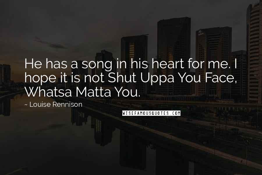 Louise Rennison Quotes: He has a song in his heart for me. I hope it is not Shut Uppa You Face, Whatsa Matta You.