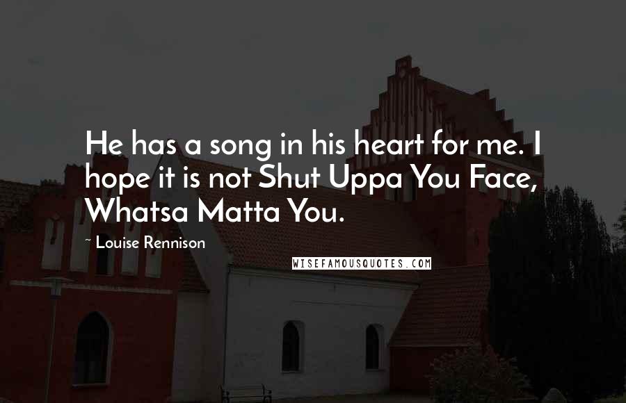 Louise Rennison Quotes: He has a song in his heart for me. I hope it is not Shut Uppa You Face, Whatsa Matta You.