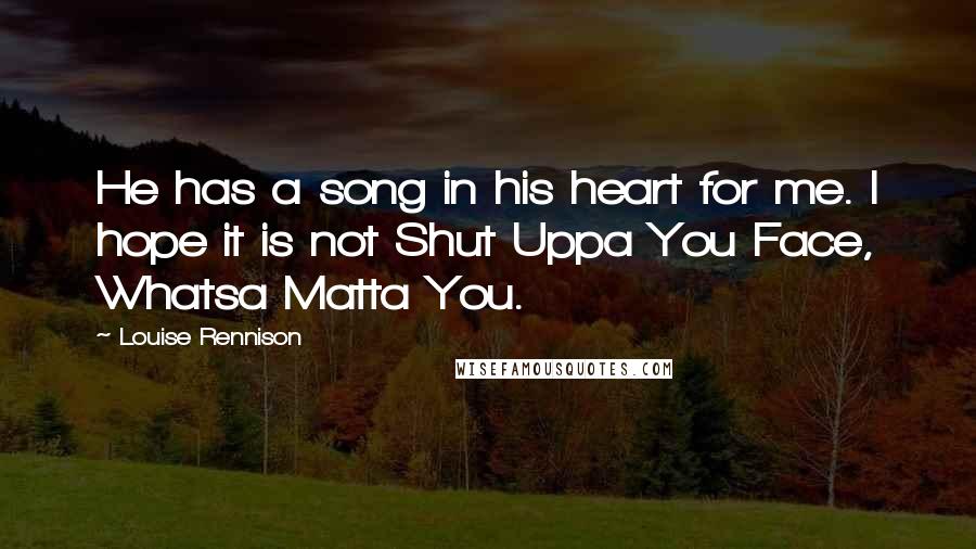 Louise Rennison Quotes: He has a song in his heart for me. I hope it is not Shut Uppa You Face, Whatsa Matta You.