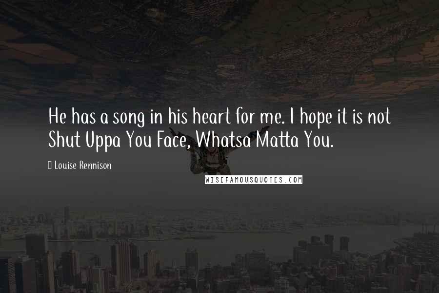 Louise Rennison Quotes: He has a song in his heart for me. I hope it is not Shut Uppa You Face, Whatsa Matta You.