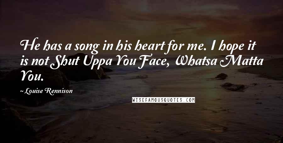 Louise Rennison Quotes: He has a song in his heart for me. I hope it is not Shut Uppa You Face, Whatsa Matta You.