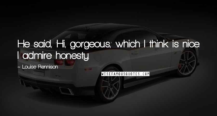 Louise Rennison Quotes: He said, 'Hi, gorgeous,' which I think is nice. I admire honesty.