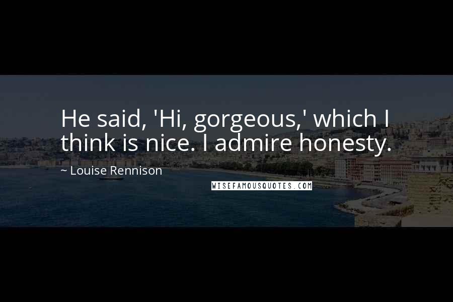 Louise Rennison Quotes: He said, 'Hi, gorgeous,' which I think is nice. I admire honesty.