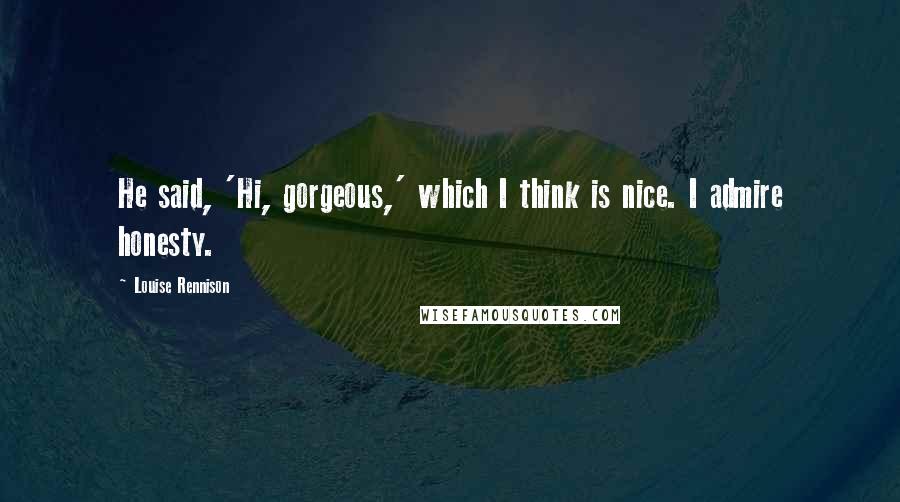 Louise Rennison Quotes: He said, 'Hi, gorgeous,' which I think is nice. I admire honesty.