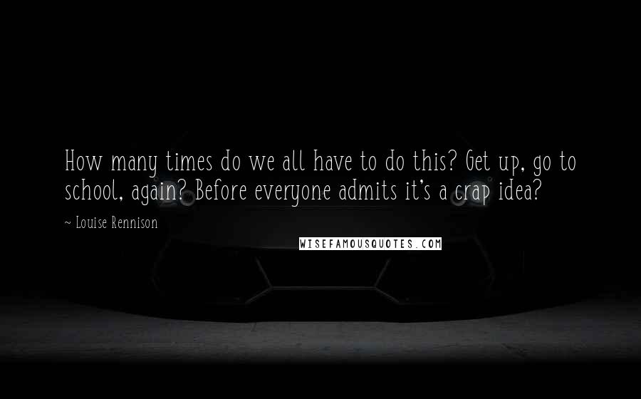 Louise Rennison Quotes: How many times do we all have to do this? Get up, go to school, again? Before everyone admits it's a crap idea?