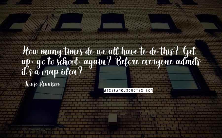 Louise Rennison Quotes: How many times do we all have to do this? Get up, go to school, again? Before everyone admits it's a crap idea?