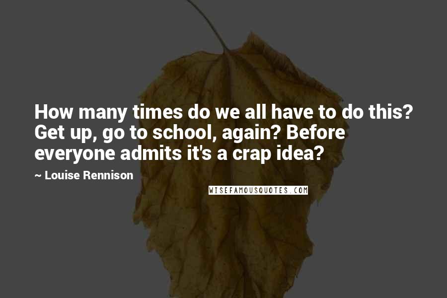 Louise Rennison Quotes: How many times do we all have to do this? Get up, go to school, again? Before everyone admits it's a crap idea?