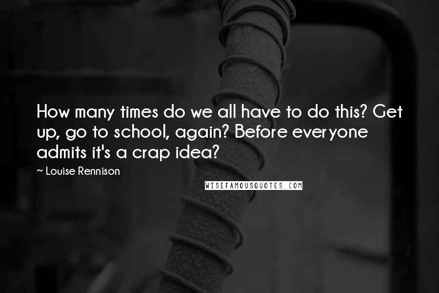 Louise Rennison Quotes: How many times do we all have to do this? Get up, go to school, again? Before everyone admits it's a crap idea?