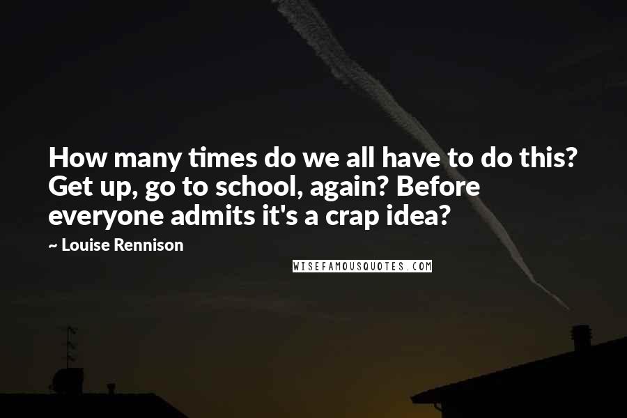 Louise Rennison Quotes: How many times do we all have to do this? Get up, go to school, again? Before everyone admits it's a crap idea?