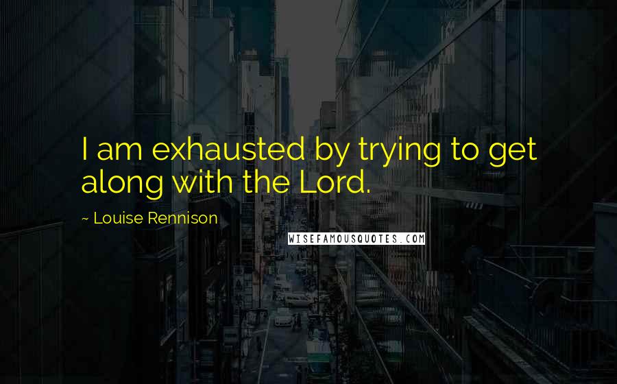 Louise Rennison Quotes: I am exhausted by trying to get along with the Lord.