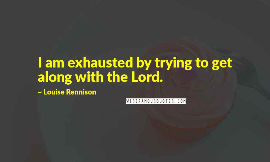 Louise Rennison Quotes: I am exhausted by trying to get along with the Lord.